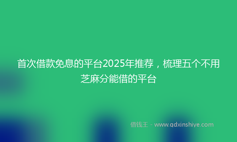首次借款免息的平台2025年推荐，梳理五个不用芝麻分能借的平台