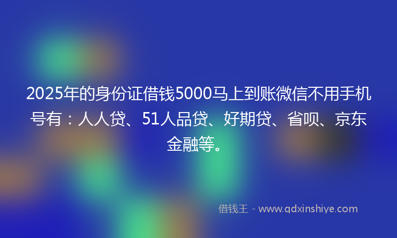 2025年的身份证借钱5000马上到账微信不用手机号有：人人贷、51人品贷、好期贷、省呗、京东金融等。