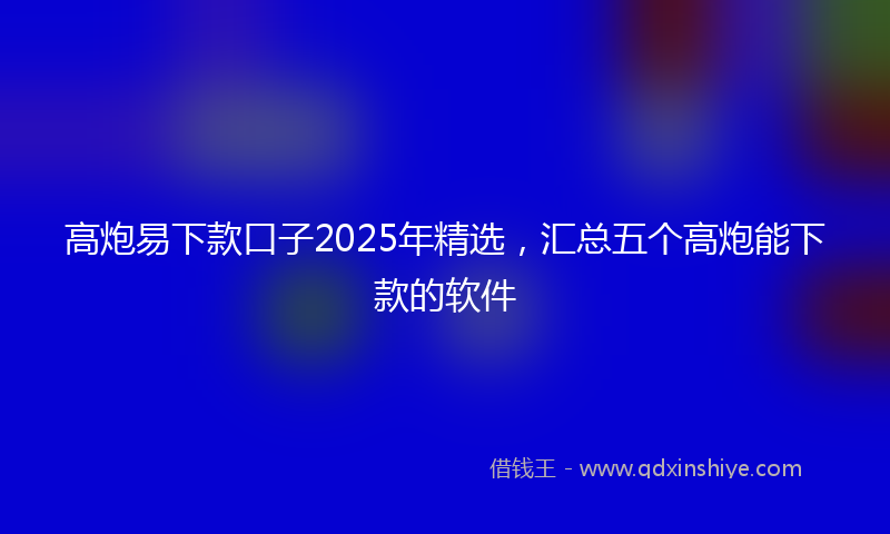 高炮易下款口子2025年精选，汇总五个高炮能下款的软件
