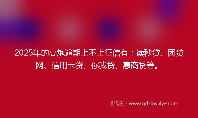 2025年的高炮逾期上不上征信有：读秒贷、团贷网、信用卡贷、你我贷、惠商贷等。
