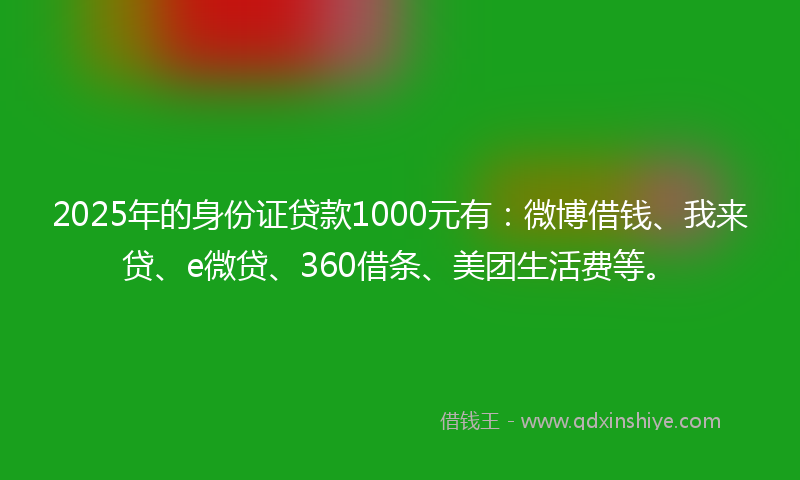 2025年的身份证贷款1000元有：微博借钱、我来贷、e微贷、360借条、美团生活费等。