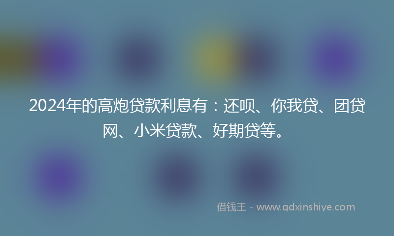 2024年的高炮贷款利息有：还呗、你我贷、团贷网、小米贷款、好期贷等。