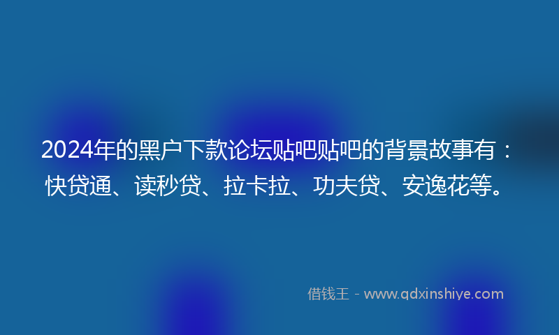 2024年的黑户下款论坛贴吧贴吧的背景故事有：快贷通、读秒贷、拉卡拉、功夫贷、安逸花等。