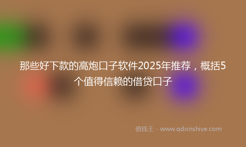那些好下款的高炮口子软件2025年推荐，概括5个值得信赖的借贷口子