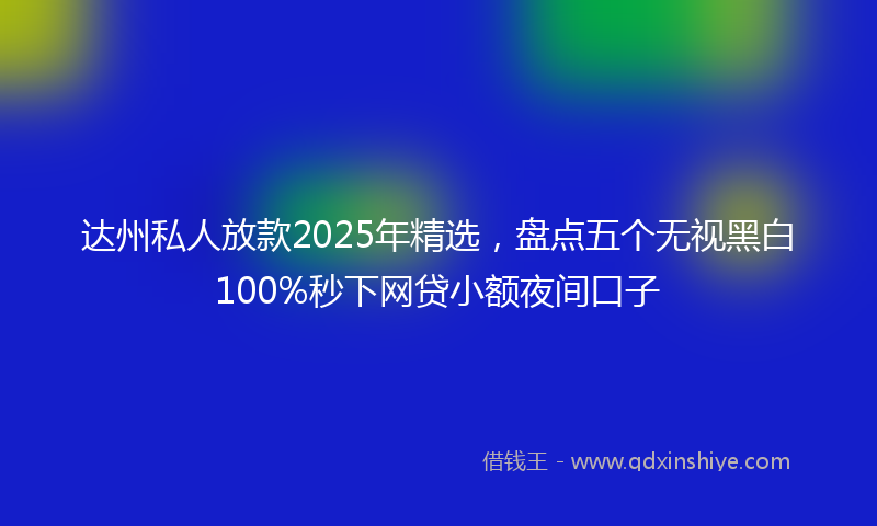 达州私人放款2025年精选，盘点五个无视黑白100%秒下网贷小额夜间口子