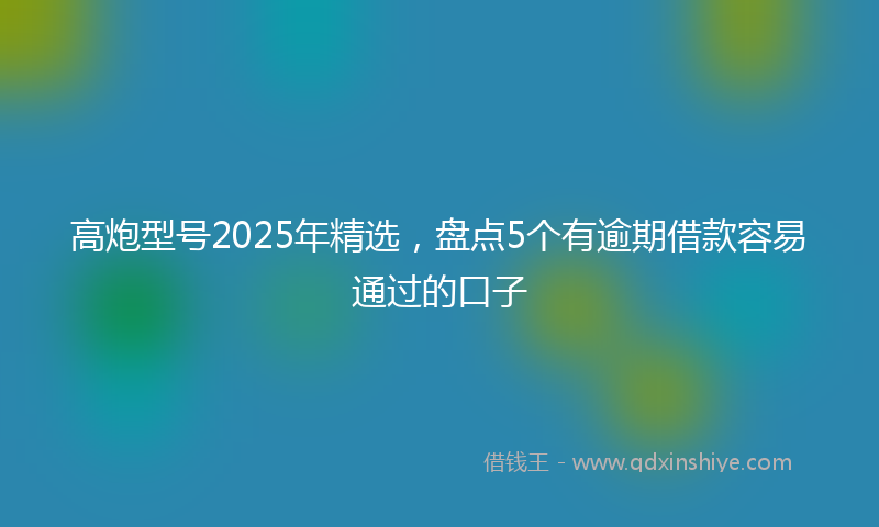 高炮型号2025年精选，盘点5个有逾期借款容易通过的口子