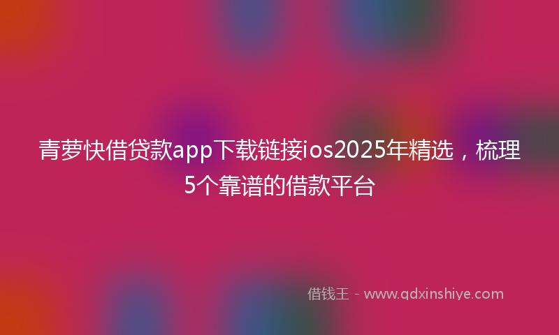 青萝快借贷款app下载链接ios2025年精选，梳理5个靠谱的借款平台