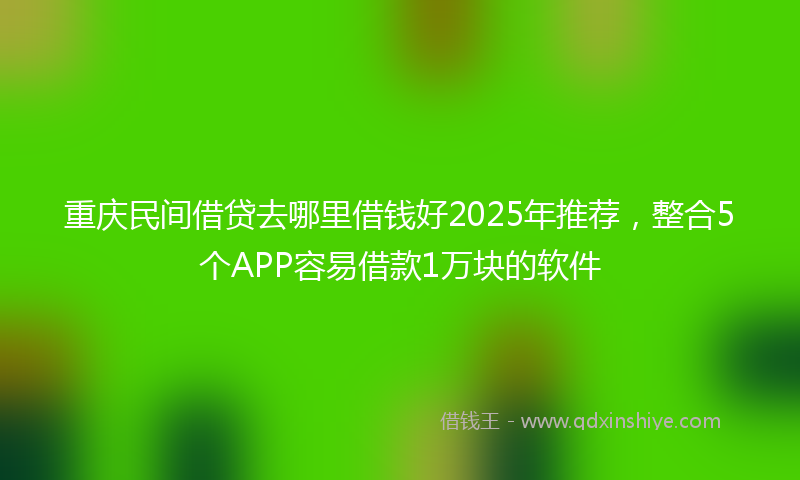 重庆民间借贷去哪里借钱好2025年推荐，整合5个APP容易借款1万块的软件