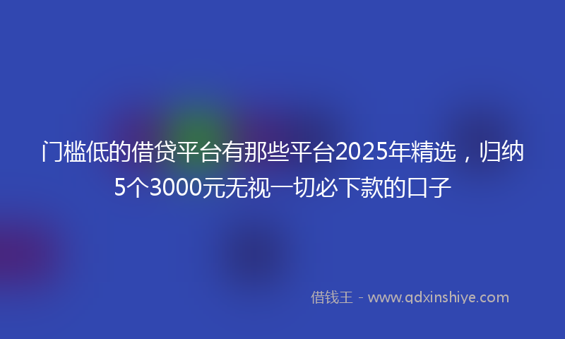 门槛低的借贷平台有那些平台2025年精选，归纳5个3000元无视一切必下款的口子