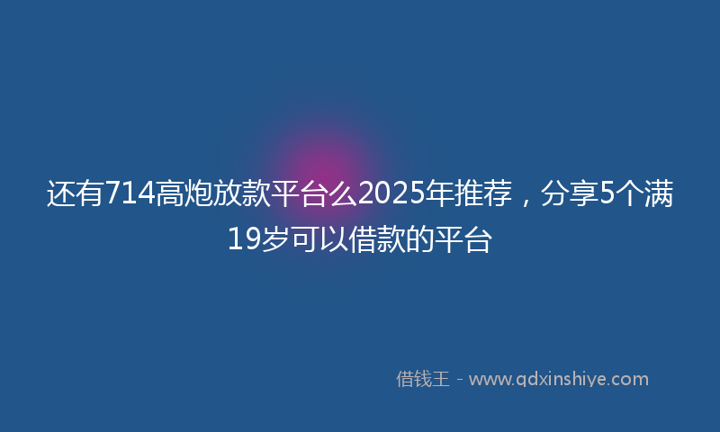 还有714高炮放款平台么2025年推荐，分享5个满19岁可以借款的平台
