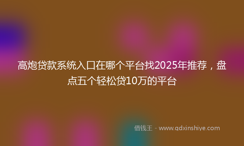 高炮贷款系统入口在哪个平台找2025年推荐，盘点五个轻松贷10万的平台