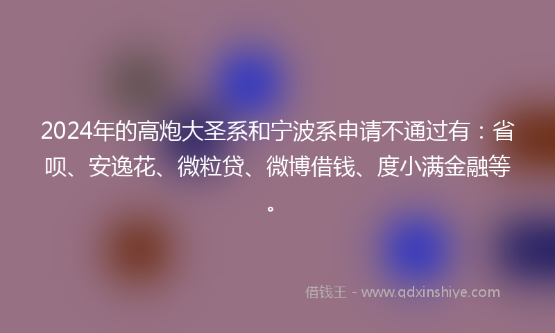 2024年的高炮大圣系和宁波系申请不通过有：省呗、安逸花、微粒贷、微博借钱、度小满金融等。