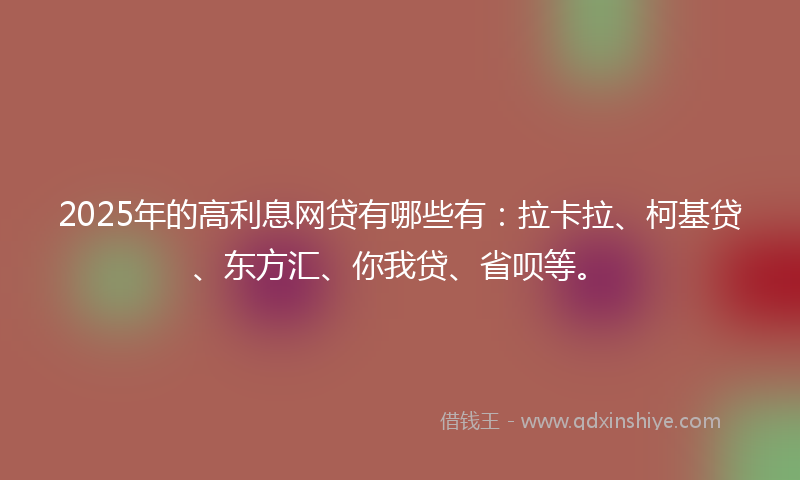 2025年的高利息网贷有哪些有：拉卡拉、柯基贷、东方汇、你我贷、省呗等。