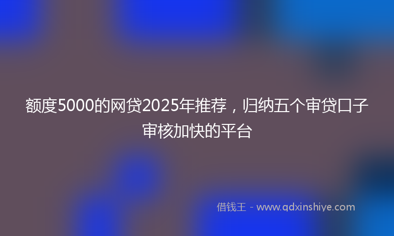 额度5000的网贷2025年推荐，归纳五个审贷口子审核加快的平台