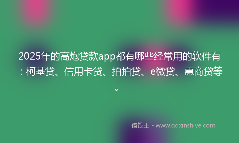 2025年的高炮贷款app都有哪些经常用的软件有：柯基贷、信用卡贷、拍拍贷、e微贷、惠商贷等。