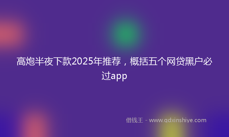 高炮半夜下款2025年推荐，概括五个网贷黑户必过app