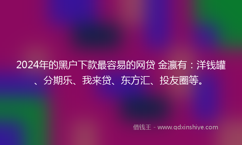2024年的黑户下款最容易的网贷 金瀛有：洋钱罐、分期乐、我来贷、东方汇、投友圈等。