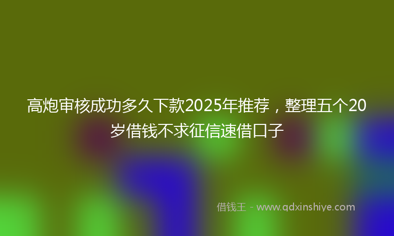 高炮审核成功多久下款2025年推荐，整理五个20岁借钱不求征信速借口子