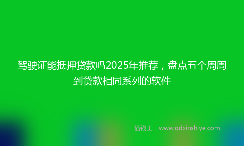 驾驶证能抵押贷款吗2025年推荐，盘点五个周周到贷款相同系列的软件
