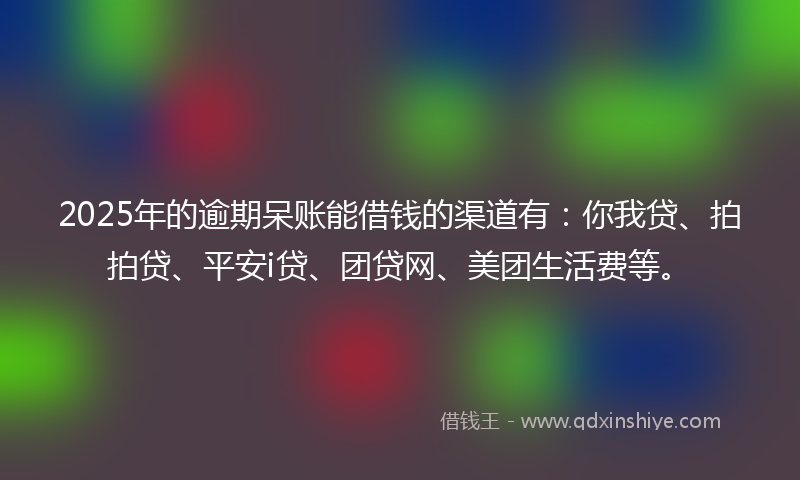 2025年的逾期呆账能借钱的渠道有：你我贷、拍拍贷、平安i贷、团贷网、美团生活费等。