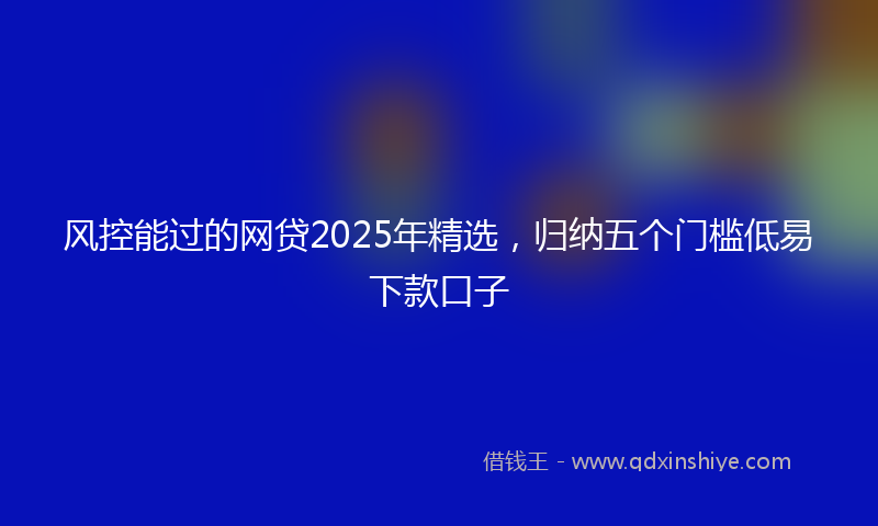 风控能过的网贷2025年精选，归纳五个门槛低易下款口子