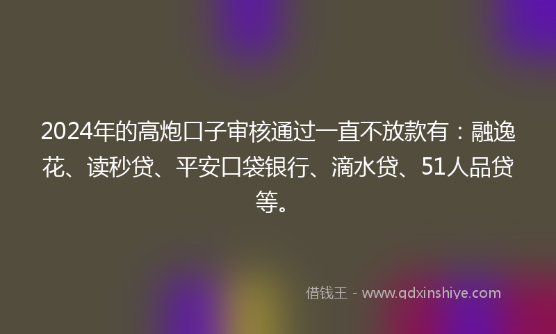 2024年的高炮口子审核通过一直不放款有：融逸花、读秒贷、平安口袋银行、滴水贷、51人品贷等。
