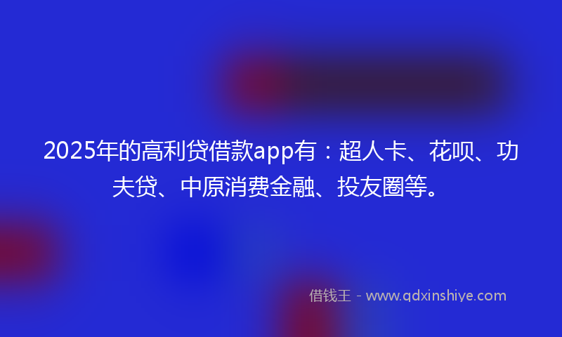 2025年的高利贷借款app有：超人卡、花呗、功夫贷、中原消费金融、投友圈等。