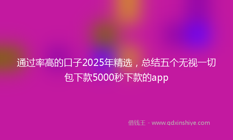 通过率高的口子2025年精选，总结五个无视一切包下款5000秒下款的app