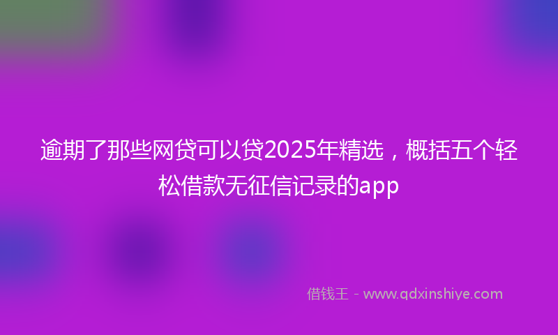 逾期了那些网贷可以贷2025年精选，概括五个轻松借款无征信记录的app