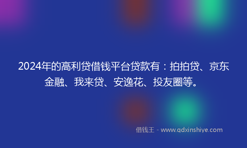 2024年的高利贷借钱平台贷款有：拍拍贷、京东金融、我来贷、安逸花、投友圈等。