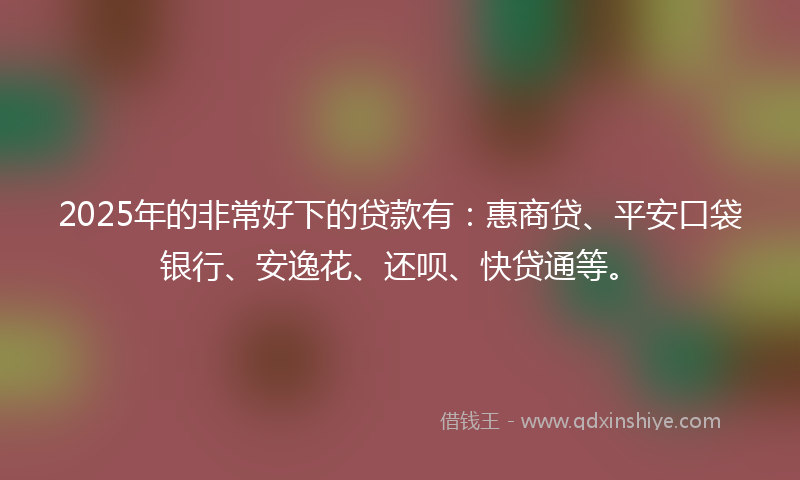 2025年的非常好下的贷款有：惠商贷、平安口袋银行、安逸花、还呗、快贷通等。