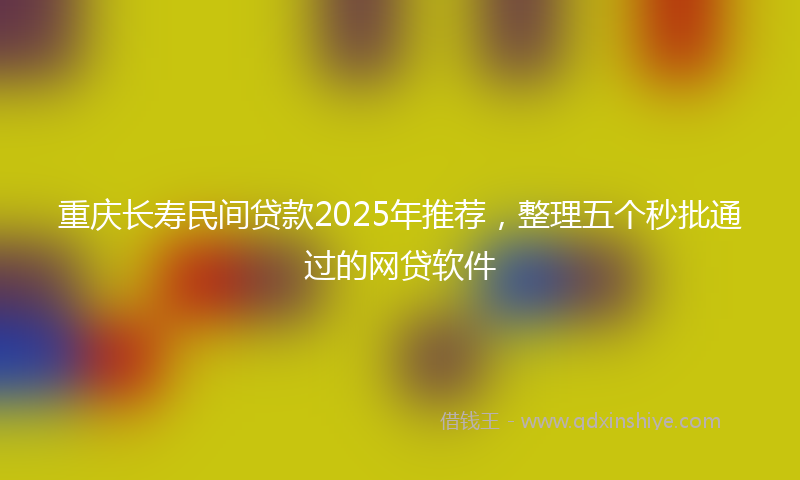 重庆长寿民间贷款2025年推荐，整理五个秒批通过的网贷软件