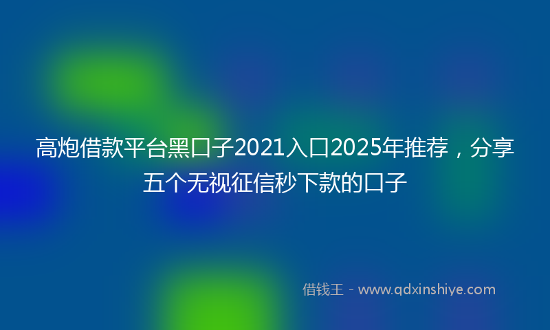 高炮借款平台黑口子2021入口2025年推荐，分享五个无视征信秒下款的口子