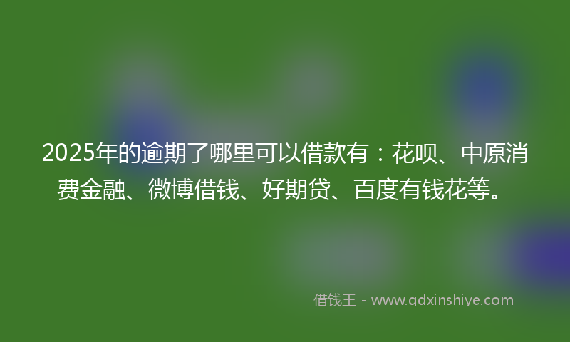 2025年的逾期了哪里可以借款有：花呗、中原消费金融、微博借钱、好期贷、百度有钱花等。