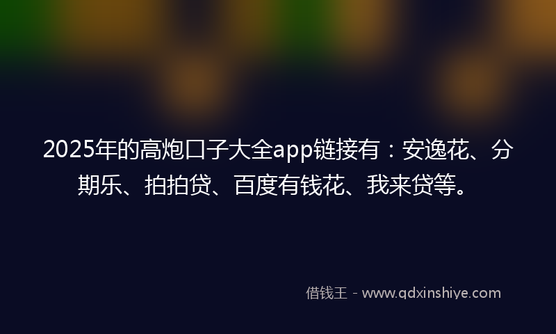 2025年的高炮口子大全app链接有：安逸花、分期乐、拍拍贷、百度有钱花、我来贷等。