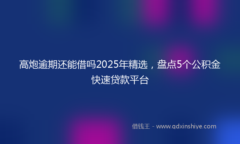 高炮逾期还能借吗2025年精选，盘点5个公积金快速贷款平台