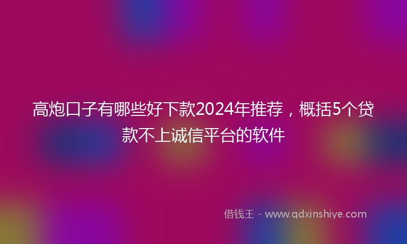 高炮口子有哪些好下款2024年推荐，概括5个贷款不上诚信平台的软件