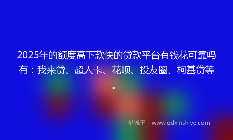 2025年的额度高下款快的贷款平台有钱花可靠吗有：我来贷、超人卡、花呗、投友圈、柯基贷等。