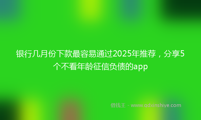 银行几月份下款最容易通过2025年推荐，分享5个不看年龄征信负债的app
