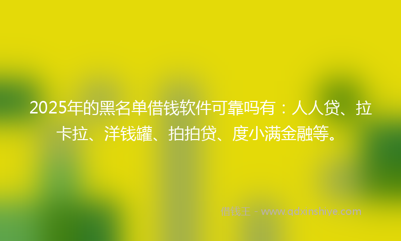 2025年的黑名单借钱软件可靠吗有：人人贷、拉卡拉、洋钱罐、拍拍贷、度小满金融等。