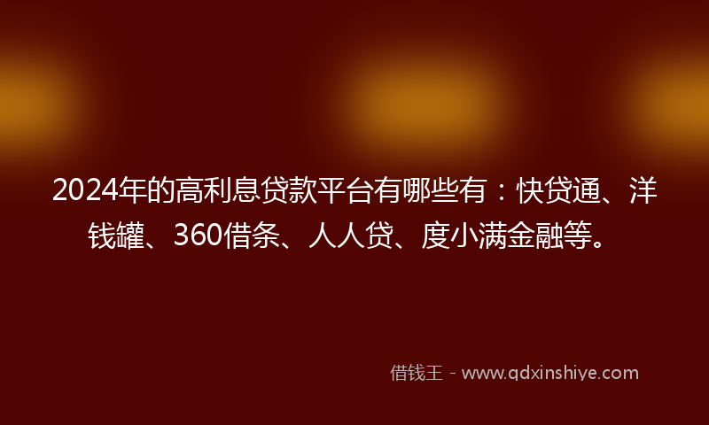2024年的高利息贷款平台有哪些有：快贷通、洋钱罐、360借条、人人贷、度小满金融等。
