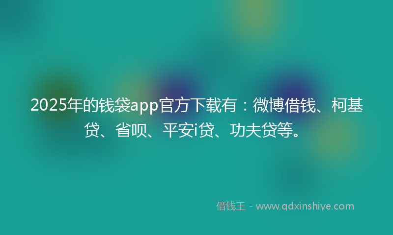 2025年的钱袋app官方下载有：微博借钱、柯基贷、省呗、平安i贷、功夫贷等。