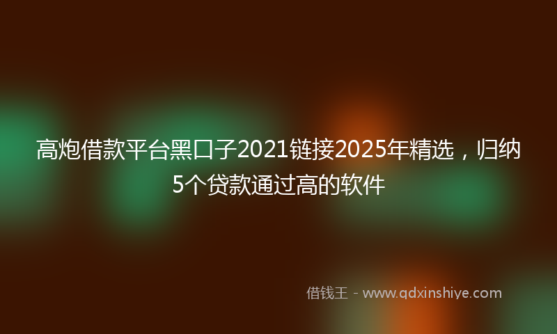 高炮借款平台黑口子2021链接2025年精选，归纳5个贷款通过高的软件