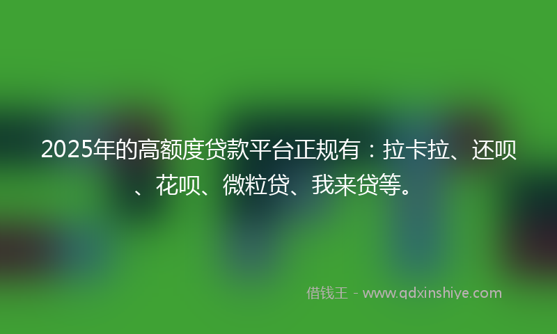 2025年的高额度贷款平台正规有：拉卡拉、还呗、花呗、微粒贷、我来贷等。