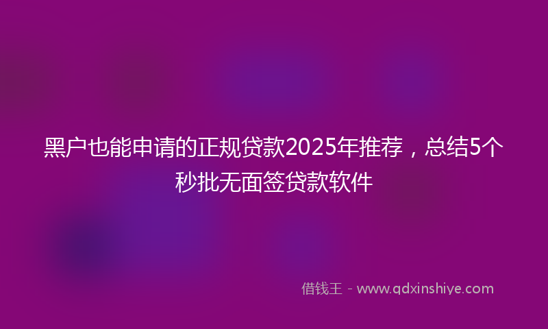 黑户也能申请的正规贷款2025年推荐，总结5个秒批无面签贷款软件