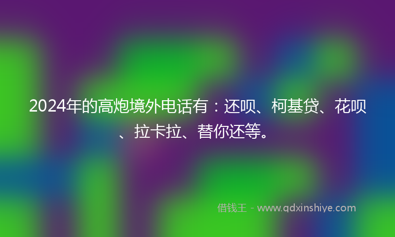 2024年的高炮境外电话有：还呗、柯基贷、花呗、拉卡拉、替你还等。