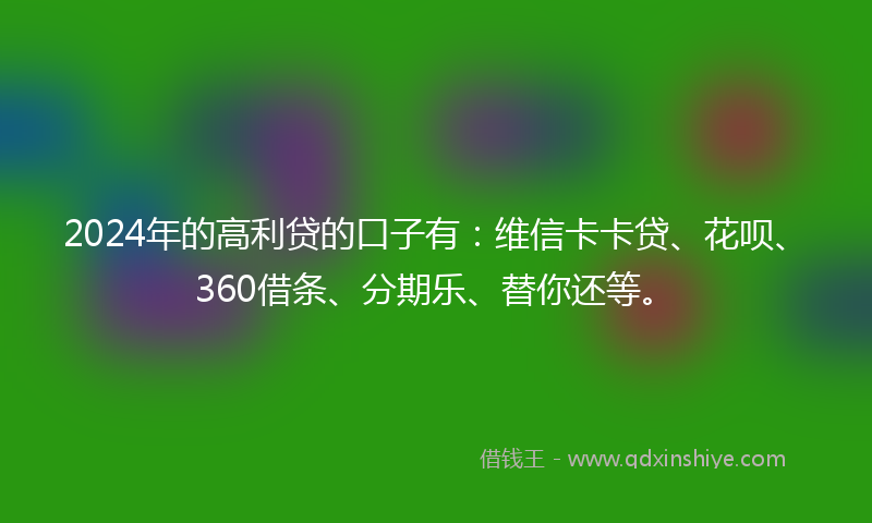 2024年的高利贷的口子有：维信卡卡贷、花呗、360借条、分期乐、替你还等。