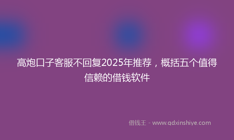高炮口子客服不回复2025年推荐，概括五个值得信赖的借钱软件