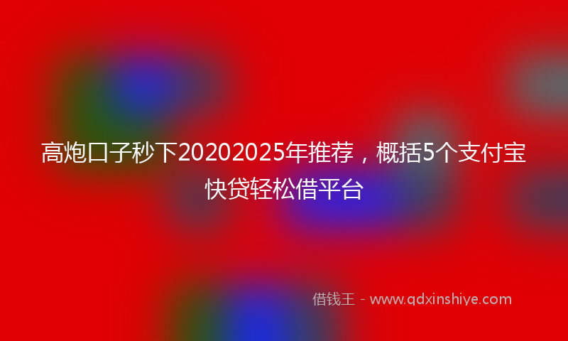 高炮口子秒下20202025年推荐，概括5个支付宝快贷轻松借平台