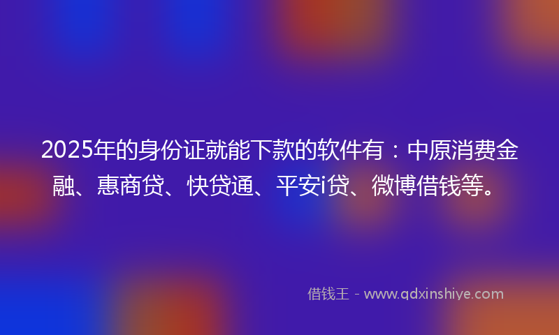 2025年的身份证就能下款的软件有：中原消费金融、惠商贷、快贷通、平安i贷、微博借钱等。